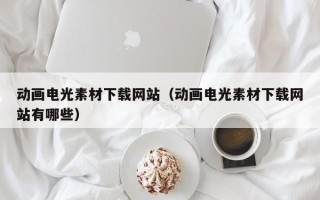 仁怀动画电光素材下载网站（动画电光素材下载网站有哪些）