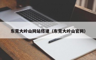 仁怀东莞大岭山网站搭建（东莞大岭山官网）