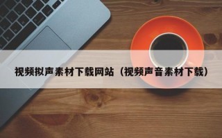 仁怀视频拟声素材下载网站（视频声音素材下载）
