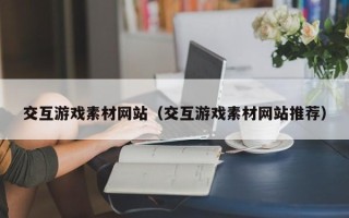 仁怀交互游戏素材网站（交互游戏素材网站推荐）