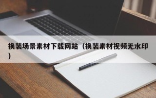 仁怀换装场景素材下载网站（换装素材视频无水印）