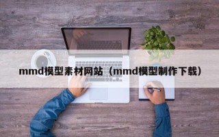 仁怀mmd模型素材网站（mmd模型制作下载）