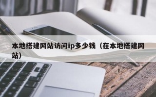 仁怀本地搭建网站访问ip多少钱（在本地搭建网站）