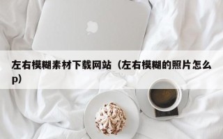 仁怀左右模糊素材下载网站（左右模糊的照片怎么p）