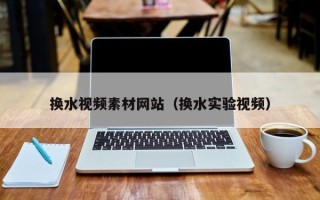 仁怀换水视频素材网站（换水实验视频）