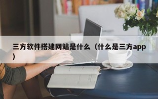 仁怀三方软件搭建网站是什么（什么是三方app）