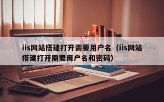 仁怀iis网站搭建打开需要用户名（iis网站搭建打开需要用户名和密码）