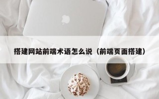 仁怀搭建网站前端术语怎么说（前端页面搭建）