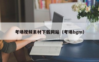 仁怀考场视频素材下载网站（考场bgm）