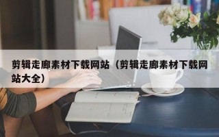 仁怀剪辑走廊素材下载网站（剪辑走廊素材下载网站大全）
