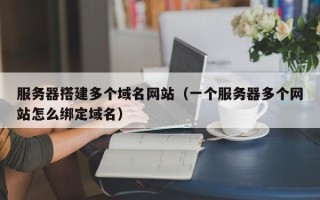 仁怀服务器搭建多个域名网站（一个服务器多个网站怎么绑定域名）
