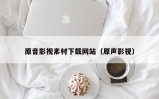 仁怀原音影视素材下载网站（原声影视）