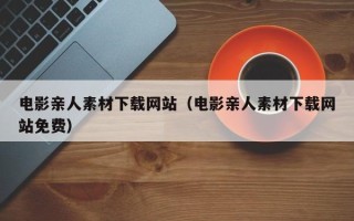 仁怀电影亲人素材下载网站（电影亲人素材下载网站免费）