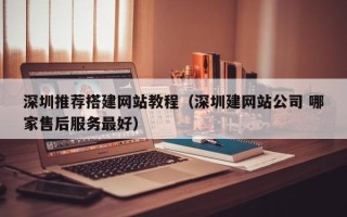 仁怀深圳推荐搭建网站教程（深圳建网站公司 哪家售后服务最好）