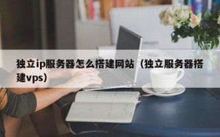仁怀独立ip服务器怎么搭建网站（独立服务器搭建vps）