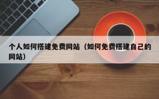 仁怀个人如何搭建免费网站（如何免费搭建自己的网站）