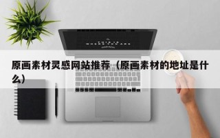 仁怀原画素材灵感网站推荐（原画素材的地址是什么）