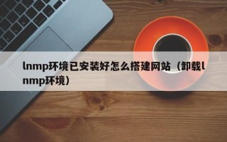 仁怀lnmp环境已安装好怎么搭建网站（卸载lnmp环境）