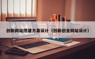 仁怀创新网站搭建方案设计（创新创业网站设计）